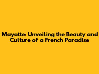 Mayotte: Unveiling the Beauty and Culture of a French Paradise