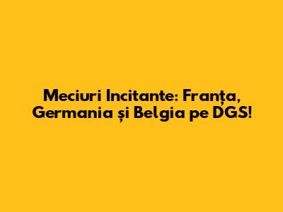 Meciuri Incitante: Franța, Germania și Belgia pe DGS!