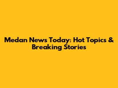 Medan News Today: Hot Topics & Breaking Stories