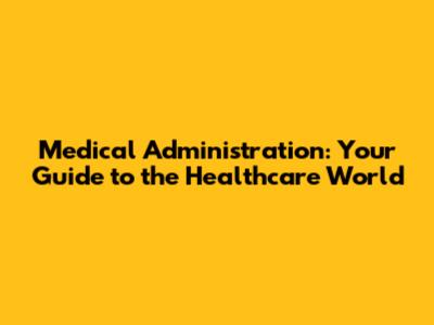Medical Administration: Your Guide to the Healthcare World