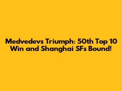 Medvedev's Triumph: 50th Top 10 Win and Shanghai SFs Bound!