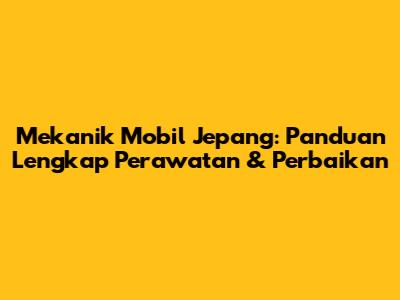 Mekanik Mobil Jepang: Panduan Lengkap Perawatan & Perbaikan