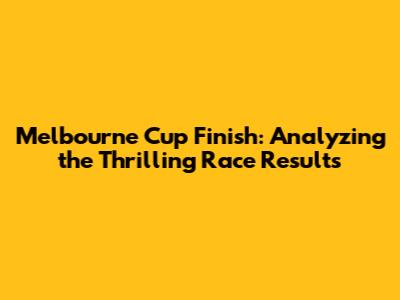 Melbourne Cup Finish: Analyzing the Thrilling Race Results