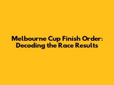 Melbourne Cup Finish Order: Decoding the Race Results