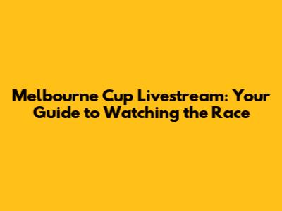 Melbourne Cup Livestream: Your Guide to Watching the Race