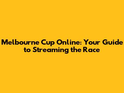 Melbourne Cup Online: Your Guide to Streaming the Race