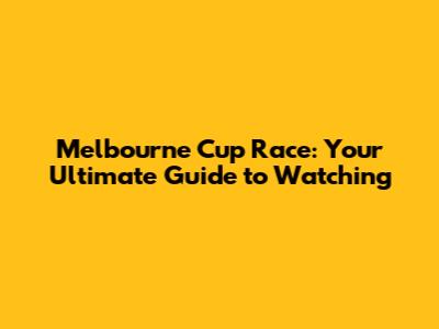 Melbourne Cup Race: Your Ultimate Guide to Watching