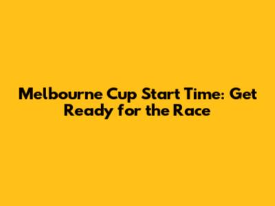 Melbourne Cup Start Time: Get Ready for the Race