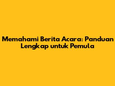 Memahami Berita Acara: Panduan Lengkap untuk Pemula