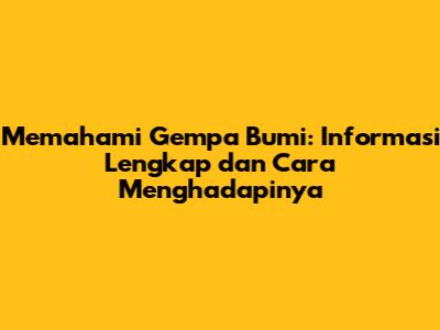 Memahami Gempa Bumi: Informasi Lengkap dan Cara Menghadapinya