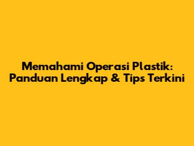 Memahami Operasi Plastik: Panduan Lengkap & Tips Terkini