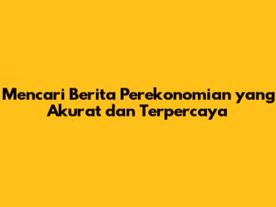 Mencari Berita Perekonomian yang Akurat dan Terpercaya