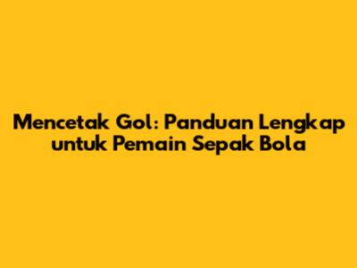 Mencetak Gol: Panduan Lengkap untuk Pemain Sepak Bola