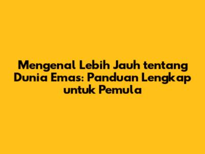 Mengenal Lebih Jauh tentang Dunia Emas: Panduan Lengkap untuk Pemula