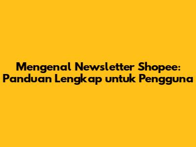 Mengenal Newsletter Shopee: Panduan Lengkap untuk Pengguna