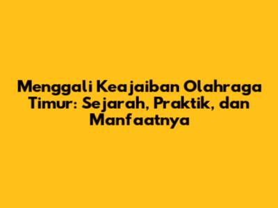 Menggali Keajaiban Olahraga Timur: Sejarah, Praktik, dan Manfaatnya