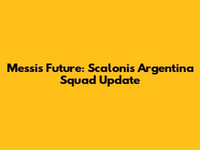 Messi's Future: Scaloni's Argentina Squad Update