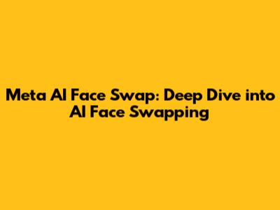 Meta AI Face Swap: Deep Dive into AI Face Swapping