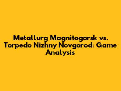 Metallurg Magnitogorsk vs. Torpedo Nizhny Novgorod: Game Analysis