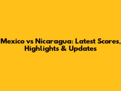 Mexico vs Nicaragua: Latest Scores, Highlights & Updates