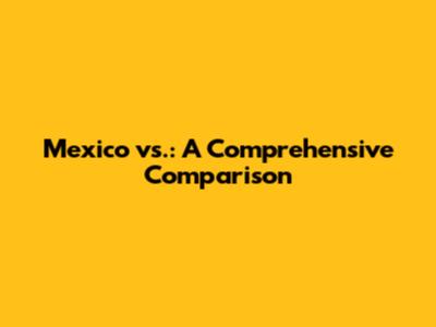 Mexico vs.: A Comprehensive Comparison