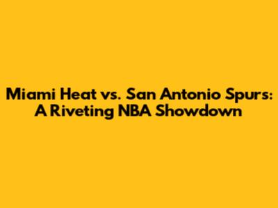 Miami Heat vs. San Antonio Spurs: A Riveting NBA Showdown