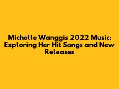 Michelle Wanggi's 2022 Music: Exploring Her Hit Songs and New Releases