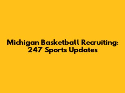 Michigan Basketball Recruiting: 247 Sports Updates