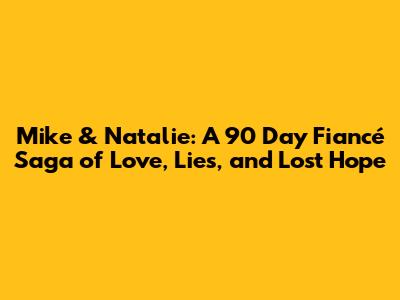Mike & Natalie: A 90 Day Fiancé Saga of Love, Lies, and Lost Hope