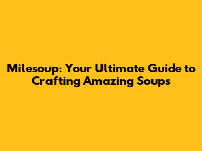 Milesoup: Your Ultimate Guide to Crafting Amazing Soups