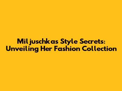 Miljuschka's Style Secrets: Unveiling Her Fashion Collection