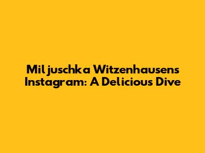 Miljuschka Witzenhausen's Instagram: A Delicious Dive
