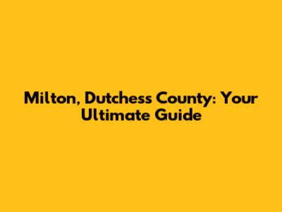 Milton, Dutchess County: Your Ultimate Guide