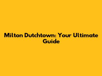 Milton Dutchtown: Your Ultimate Guide