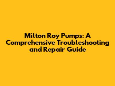 Milton Roy Pumps: A Comprehensive Troubleshooting and Repair Guide