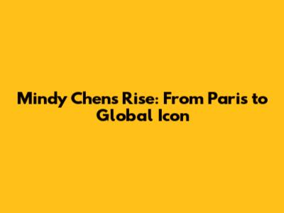 Mindy Chen's Rise: From Paris to Global Icon