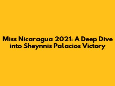 Miss Nicaragua 2021: A Deep Dive into Sheynnis Palacios' Victory