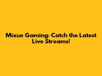 Mixue Gaming: Catch the Latest Live Streams!
