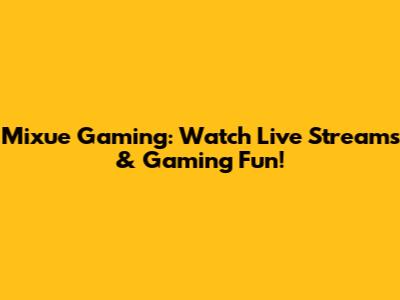 Mixue Gaming: Watch Live Streams & Gaming Fun!