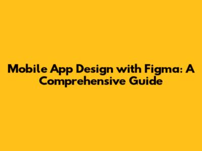 Mobile App Design with Figma: A Comprehensive Guide