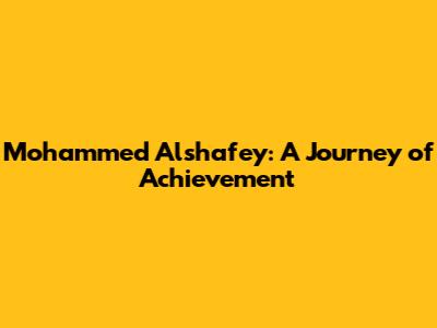 Mohammed Alshafey: A Journey of Achievement