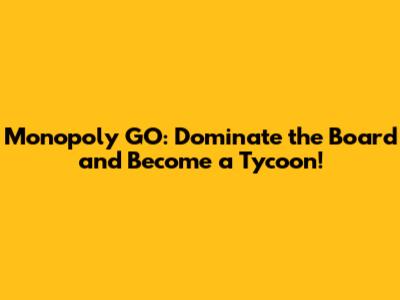 Monopoly GO: Dominate the Board and Become a Tycoon!