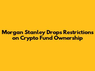 Morgan Stanley Drops Restrictions on Crypto Fund Ownership