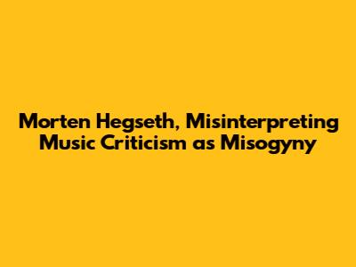 Morten Hegseth, Misinterpreting Music Criticism as Misogyny