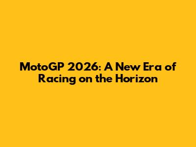 MotoGP 2026: A New Era of Racing on the Horizon