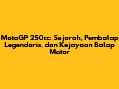 MotoGP 250cc: Sejarah, Pembalap Legendaris, dan Kejayaan Balap Motor