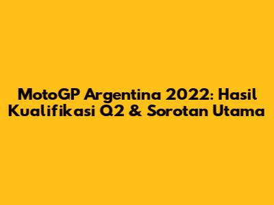 MotoGP Argentina 2022: Hasil Kualifikasi Q2 & Sorotan Utama