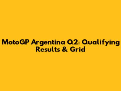 MotoGP Argentina Q2: Qualifying Results & Grid