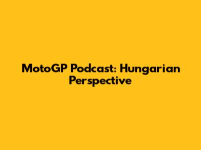MotoGP Podcast: Hungarian Perspective