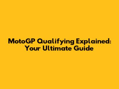 MotoGP Qualifying Explained: Your Ultimate Guide